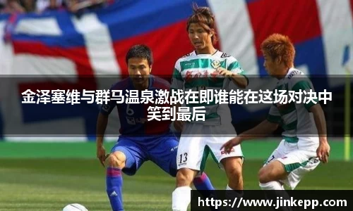 金泽塞维与群马温泉激战在即谁能在这场对决中笑到最后